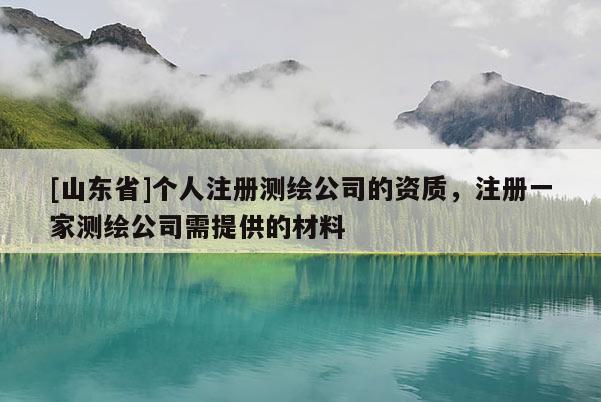 [山东省]个人注册测绘公司的资质，注册一家测绘公司需提供的材料
