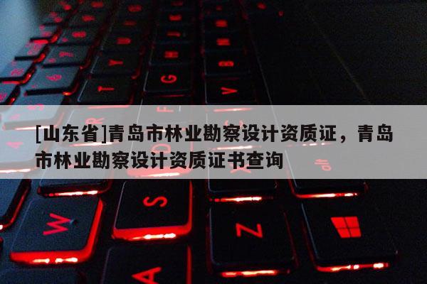 [山东省]青岛市林业勘察设计资质证，青岛市林业勘察设计资质证书查询