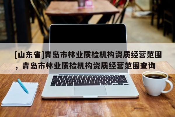 [山东省]青岛市林业质检机构资质经营范围，青岛市林业质检机构资质经营范围查询