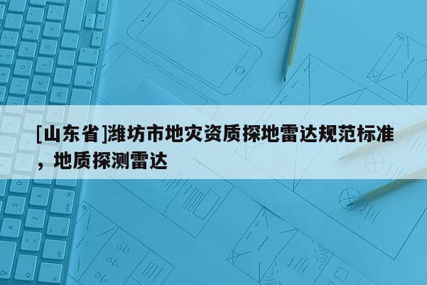 [山东省]潍坊市地灾资质探地雷达规范标准，地质探测雷达