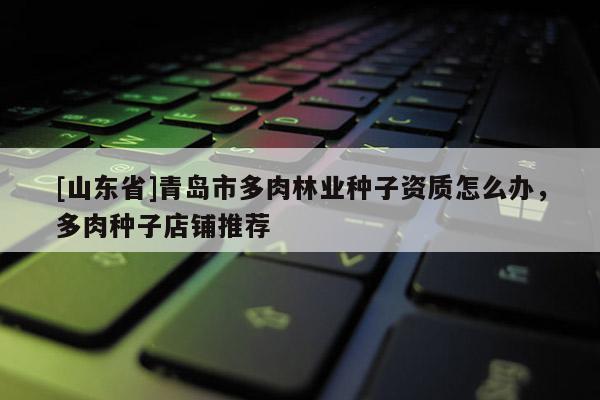 [山东省]青岛市多肉林业种子资质怎么办，多肉种子店铺推荐