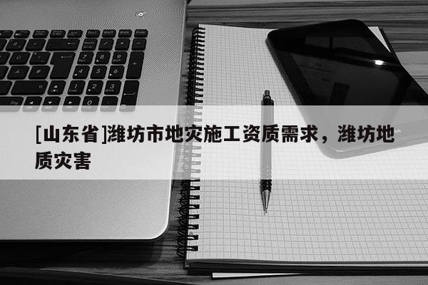 [山东省]潍坊市地灾施工资质需求，潍坊地质灾害