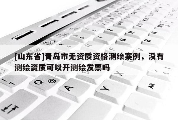 [山东省]青岛市无资质资格测绘案例，没有测绘资质可以开测绘发票吗