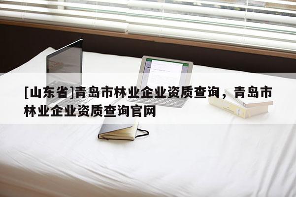 [山东省]青岛市林业企业资质查询，青岛市林业企业资质查询官网