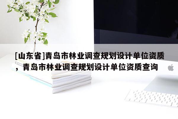 [山东省]青岛市林业调查规划设计单位资质，青岛市林业调查规划设计单位资质查询