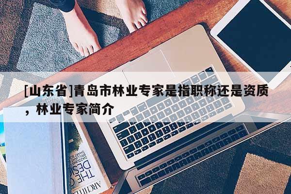 [山东省]青岛市林业专家是指职称还是资质，林业专家简介