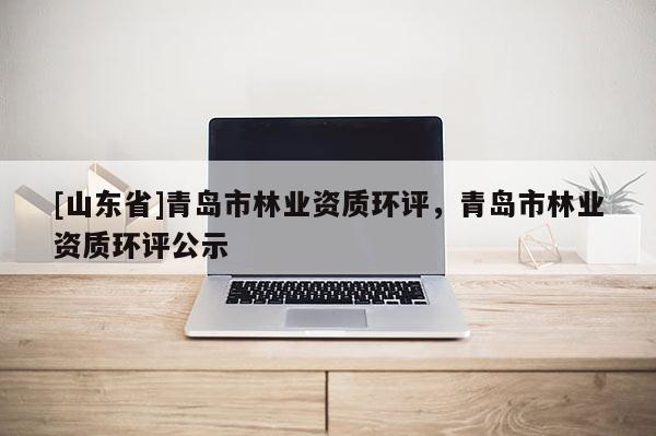 [山东省]青岛市林业资质环评，青岛市林业资质环评公示